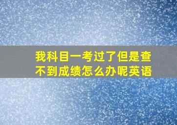 我科目一考过了但是查不到成绩怎么办呢英语