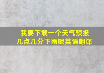 我要下载一个天气预报几点几分下雨呢英语翻译