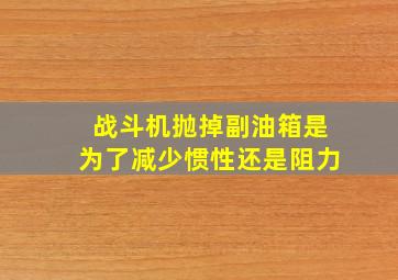 战斗机抛掉副油箱是为了减少惯性还是阻力