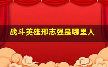 战斗英雄邢志强是哪里人