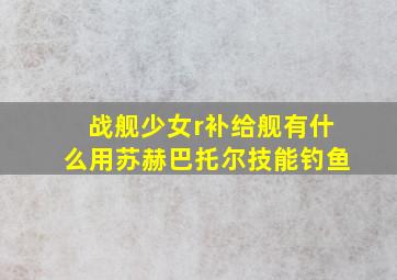 战舰少女r补给舰有什么用苏赫巴托尔技能钓鱼