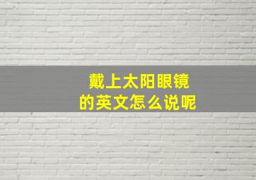 戴上太阳眼镜的英文怎么说呢