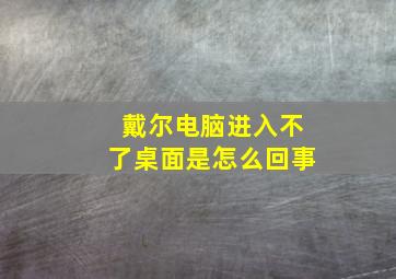 戴尔电脑进入不了桌面是怎么回事