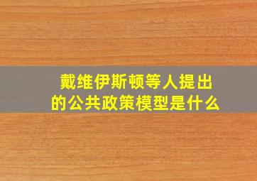 戴维伊斯顿等人提出的公共政策模型是什么