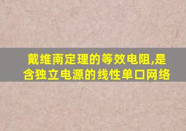 戴维南定理的等效电阻,是含独立电源的线性单口网络