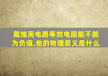 戴维南电路等效电阻能不能为负值,他的物理意义是什么