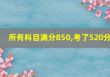 所有科目满分850,考了520分