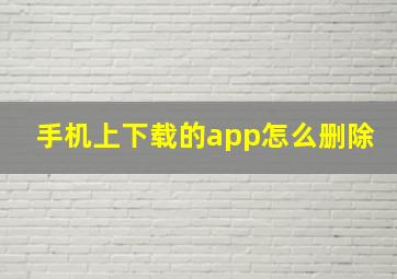 手机上下载的app怎么删除