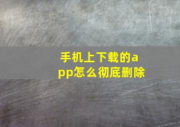 手机上下载的app怎么彻底删除