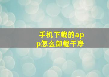 手机下载的app怎么卸载干净