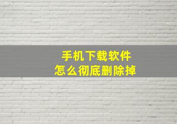 手机下载软件怎么彻底删除掉