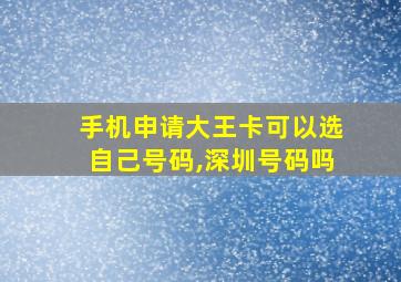 手机申请大王卡可以选自己号码,深圳号码吗