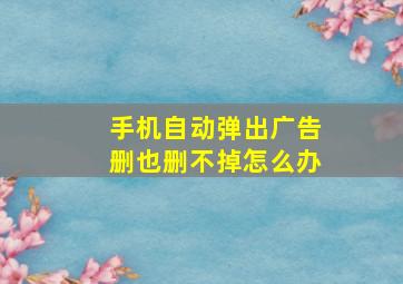 手机自动弹出广告删也删不掉怎么办