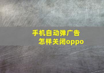 手机自动弹广告怎样关闭oppo