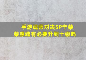 手游魂师对决SP宁荣荣源魂有必要升到十级吗