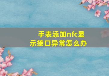 手表添加nfc显示接口异常怎么办