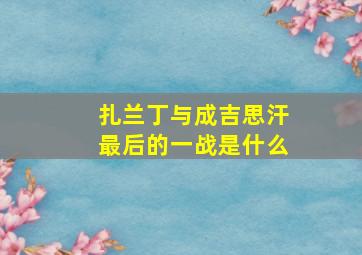 扎兰丁与成吉思汗最后的一战是什么