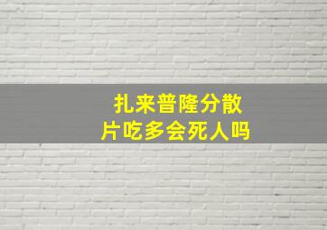 扎来普隆分散片吃多会死人吗