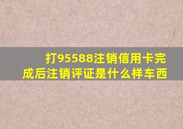 打95588注销信用卡完成后注销评证是什么样车西