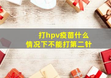 打hpv疫苗什么情况下不能打第二针