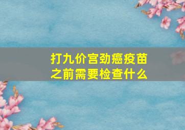 打九价宫劲癌疫苗之前需要检查什么