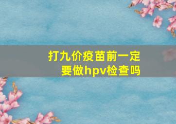 打九价疫苗前一定要做hpv检查吗