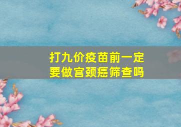 打九价疫苗前一定要做宫颈癌筛查吗