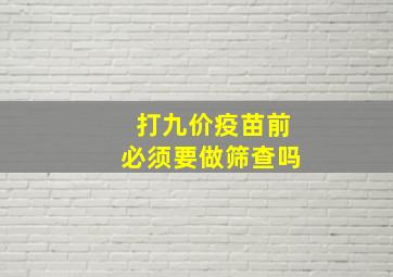 打九价疫苗前必须要做筛查吗