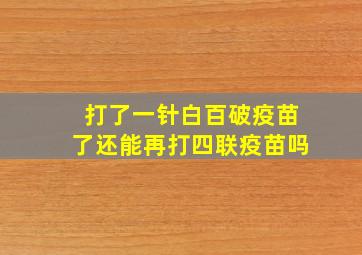 打了一针白百破疫苗了还能再打四联疫苗吗