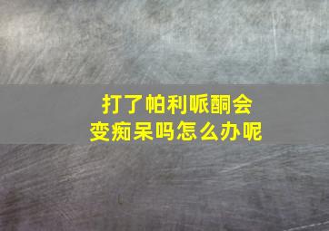 打了帕利哌酮会变痴呆吗怎么办呢