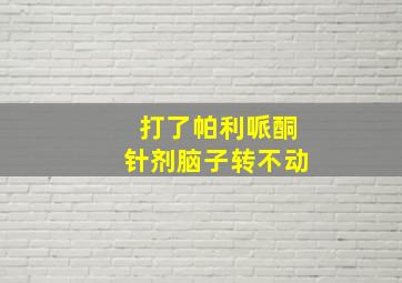 打了帕利哌酮针剂脑子转不动