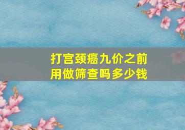 打宫颈癌九价之前用做筛查吗多少钱