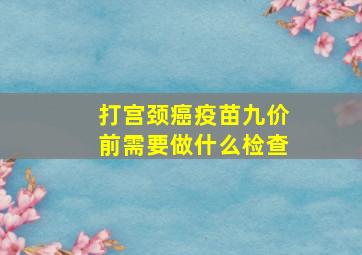 打宫颈癌疫苗九价前需要做什么检查