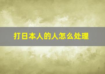 打日本人的人怎么处理