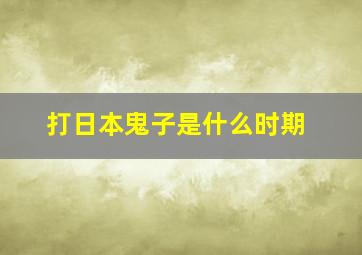 打日本鬼子是什么时期