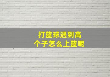 打篮球遇到高个子怎么上篮呢