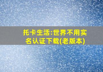 托卡生活:世界不用实名认证下载(老版本)