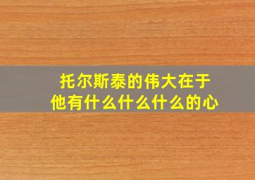 托尔斯泰的伟大在于他有什么什么什么的心