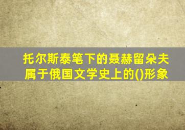 托尔斯泰笔下的聂赫留朵夫属于俄国文学史上的()形象