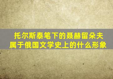 托尔斯泰笔下的聂赫留朵夫属于俄国文学史上的什么形象