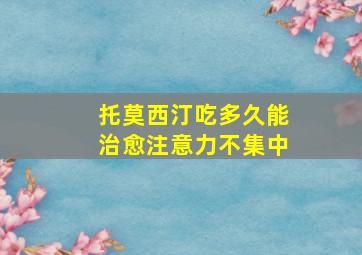 托莫西汀吃多久能治愈注意力不集中