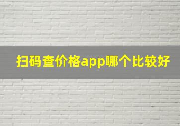 扫码查价格app哪个比较好