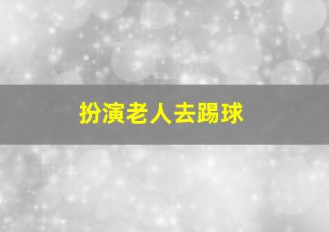 扮演老人去踢球