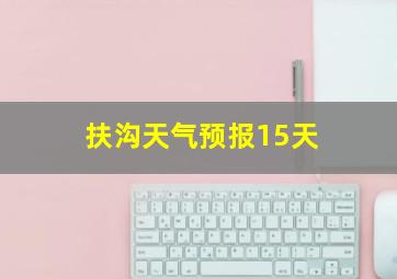 扶沟天气预报15天