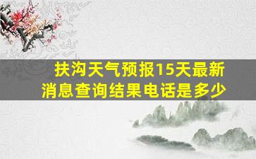 扶沟天气预报15天最新消息查询结果电话是多少