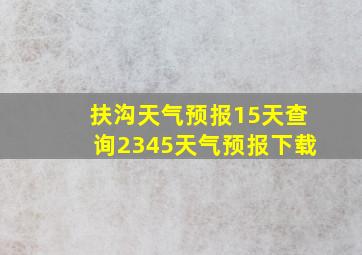 扶沟天气预报15天查询2345天气预报下载