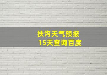 扶沟天气预报15天查询百度