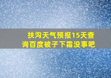 扶沟天气预报15天查询百度被子下霜没事吧