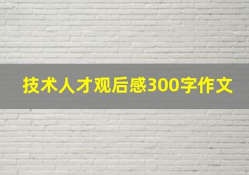 技术人才观后感300字作文