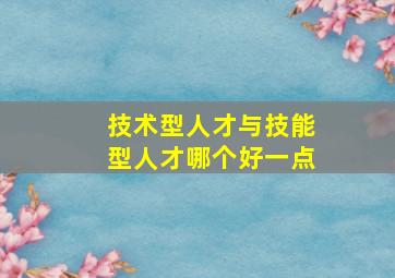 技术型人才与技能型人才哪个好一点